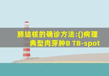 肺结核的确诊方法:()病理典型肉芽肿B TB-spot